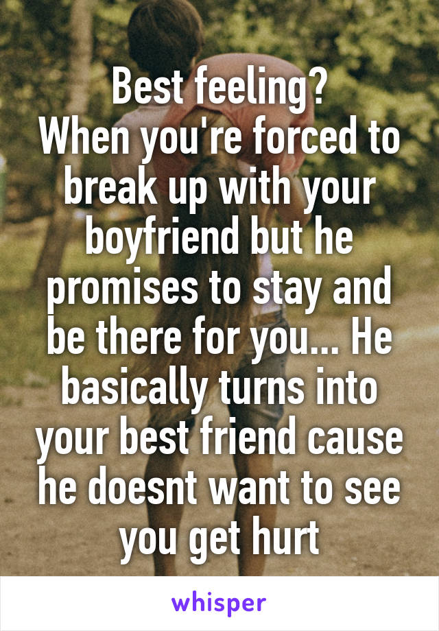 Best feeling?
When you're forced to break up with your boyfriend but he promises to stay and be there for you... He basically turns into your best friend cause he doesnt want to see you get hurt