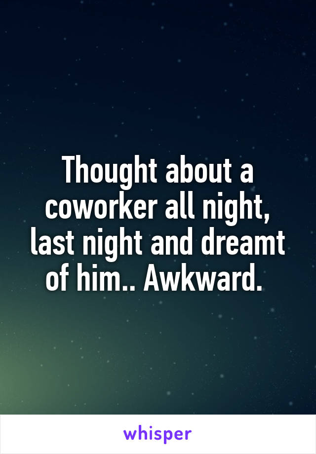 Thought about a coworker all night, last night and dreamt of him.. Awkward. 