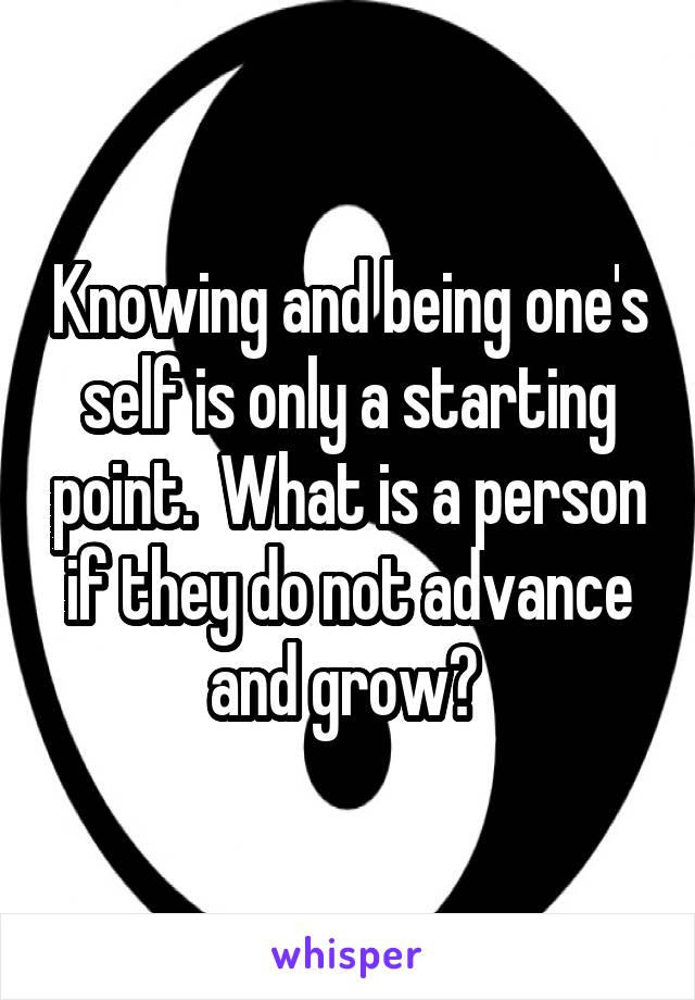 Knowing and being one's self is only a starting point.  What is a person if they do not advance and grow? 
