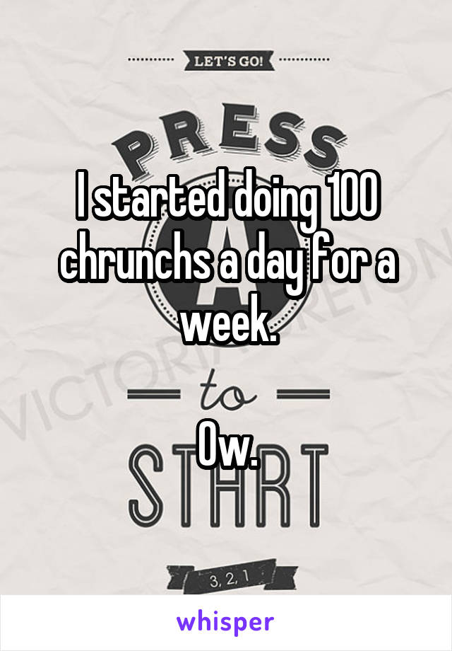 I started doing 100 chrunchs a day for a week.

Ow.