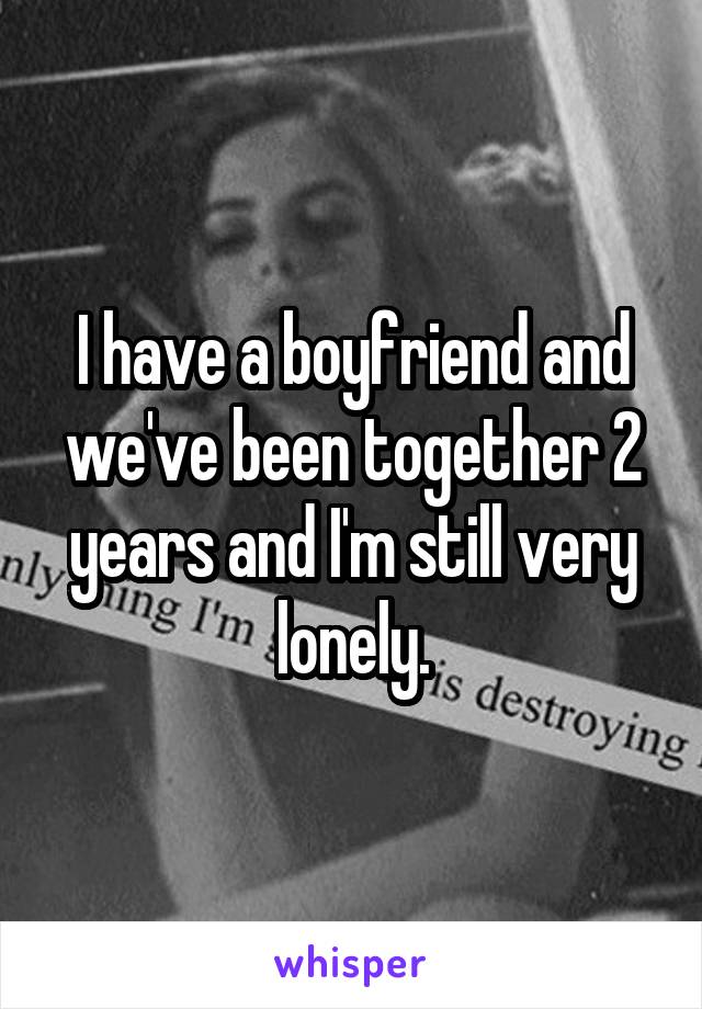 I have a boyfriend and we've been together 2 years and I'm still very lonely.