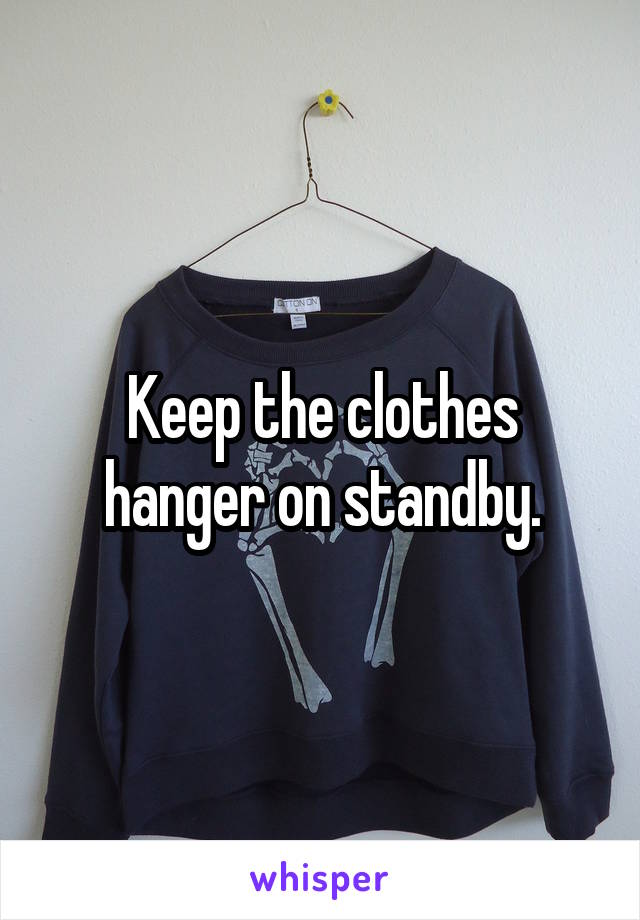 Keep the clothes hanger on standby.