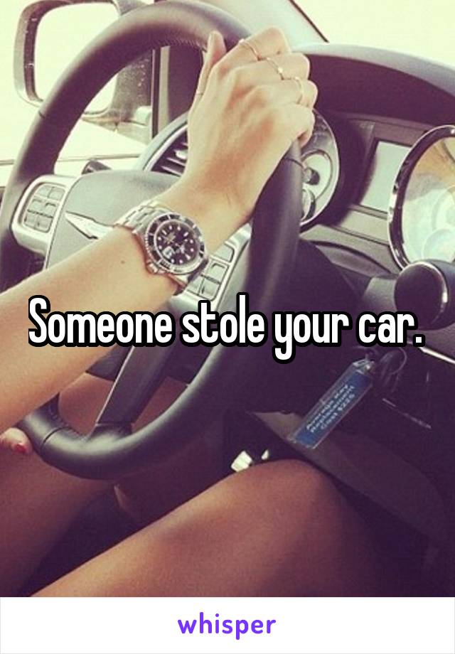 Someone stole your car. 