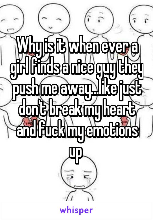 Why is it when ever a girl finds a nice guy they push me away...like just don't break my heart and fuck my emotions up 
