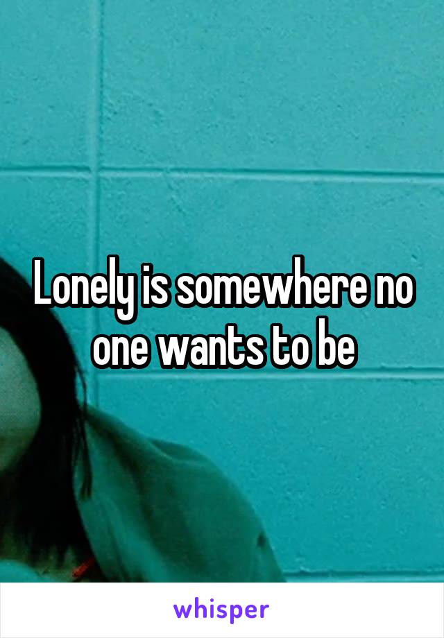 Lonely is somewhere no one wants to be