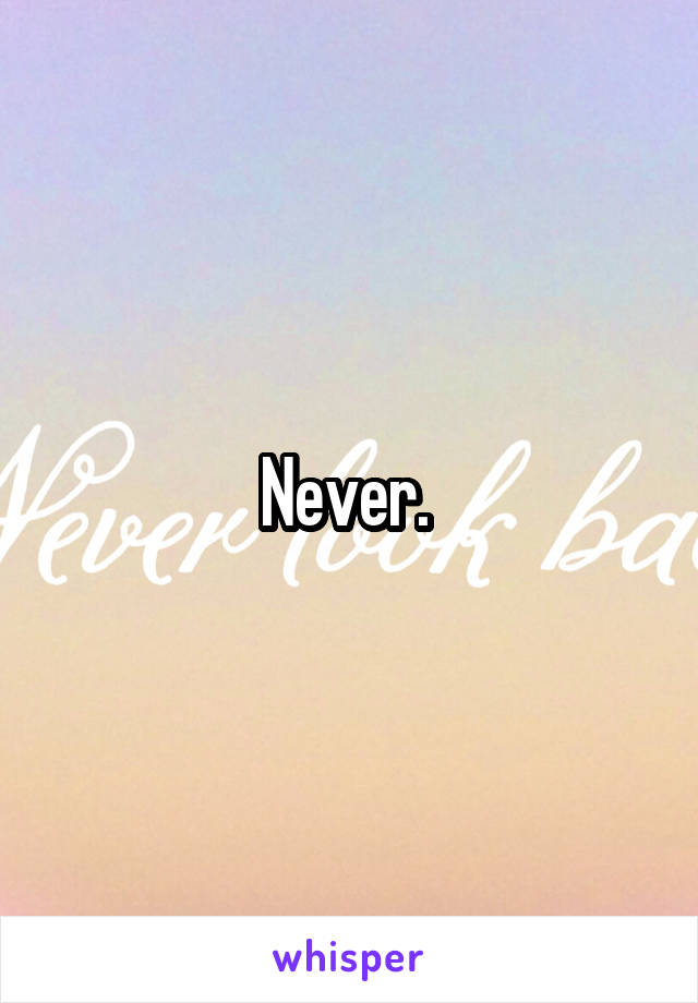 Never. 