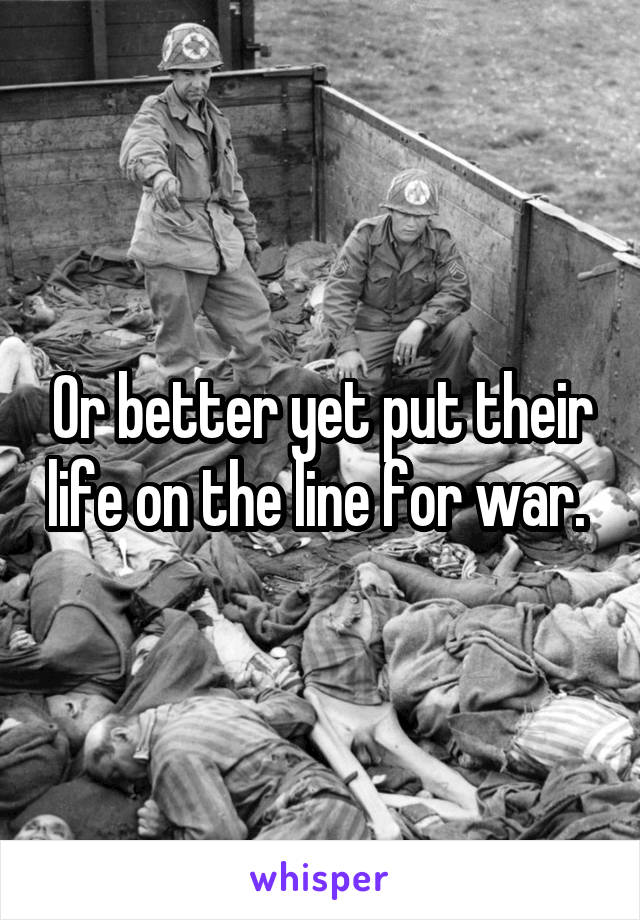 Or better yet put their life on the line for war. 