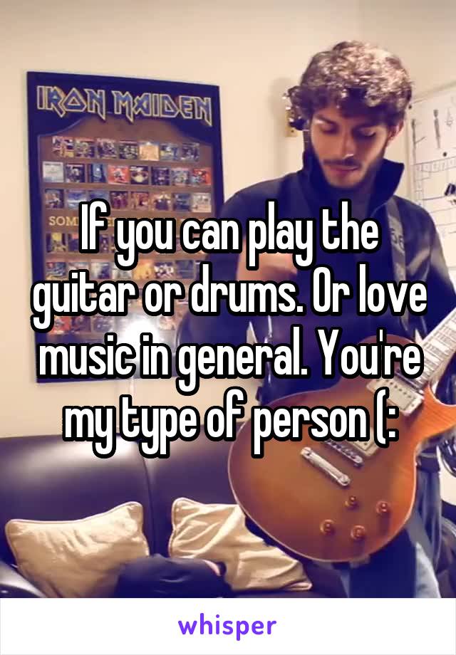 If you can play the guitar or drums. Or love music in general. You're my type of person (: