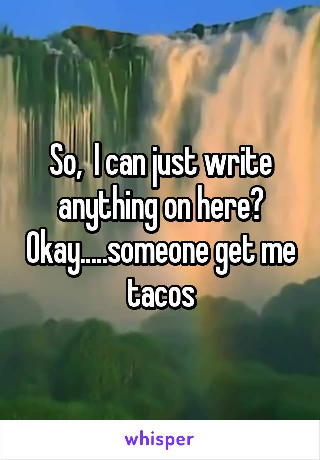 So,  I can just write anything on here? Okay.....someone get me tacos