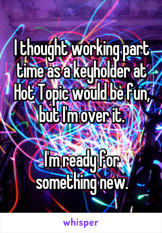 I thought working part time as a keyholder at Hot Topic would be fun, but I'm over it.

I'm ready for something new.