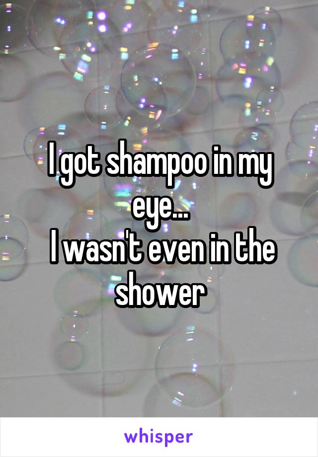 I got shampoo in my eye...
 I wasn't even in the shower