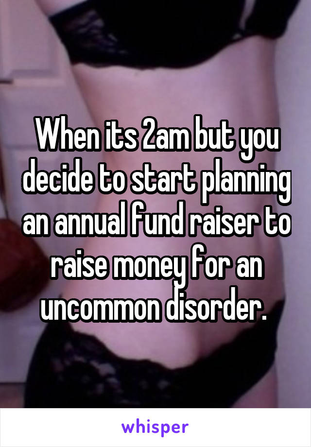 When its 2am but you decide to start planning an annual fund raiser to raise money for an uncommon disorder. 