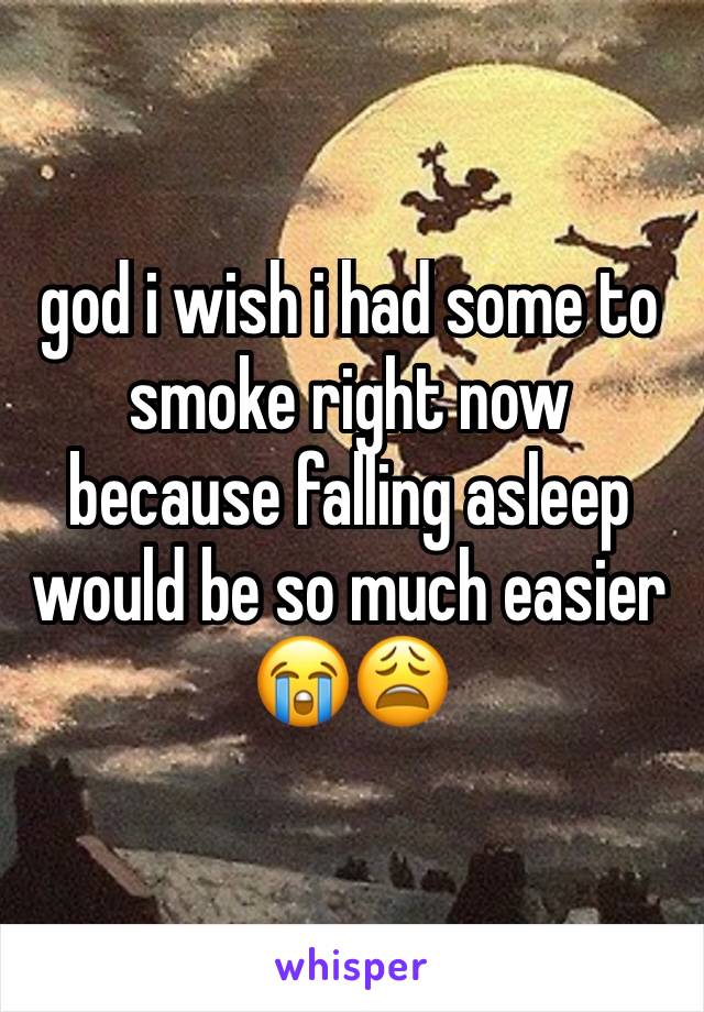 god i wish i had some to smoke right now because falling asleep would be so much easier 😭😩