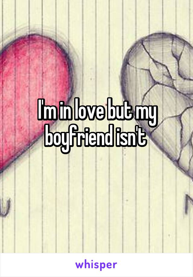 I'm in love but my boyfriend isn't 
