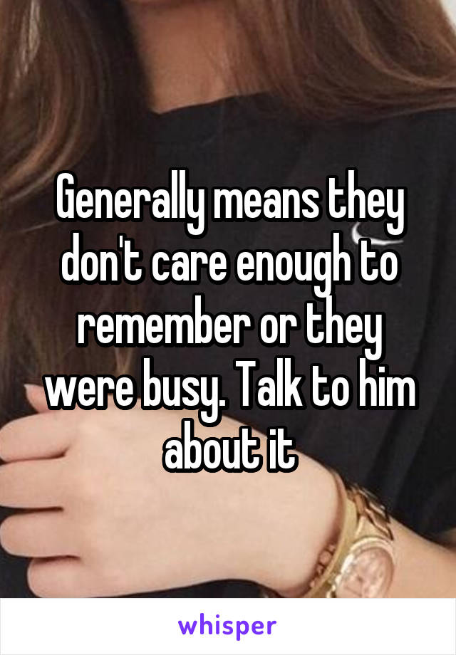 Generally means they don't care enough to remember or they were busy. Talk to him about it