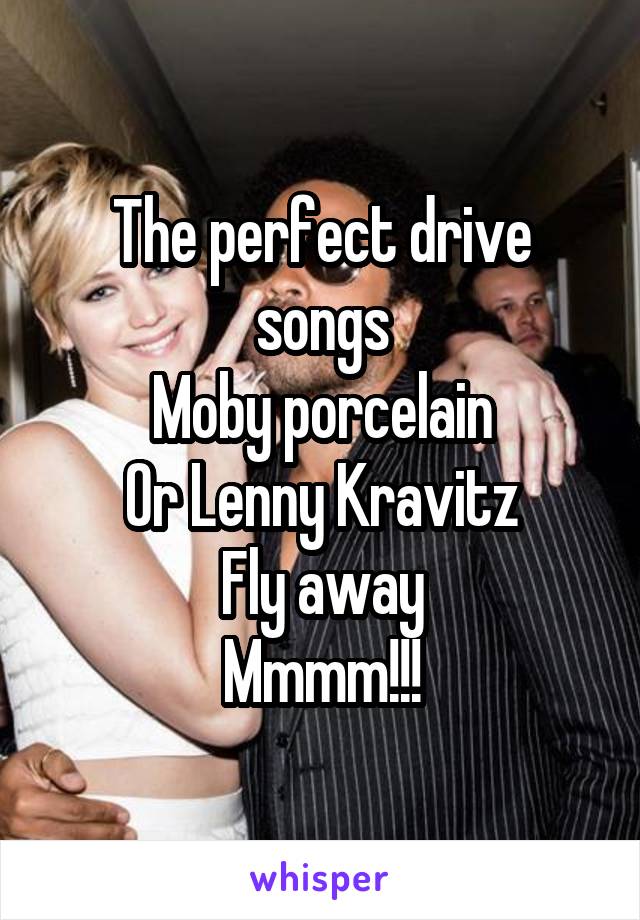 The perfect drive songs
Moby porcelain
Or Lenny Kravitz
Fly away
Mmmm!!!
