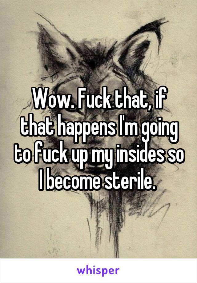 Wow. Fuck that, if that happens I'm going to fuck up my insides so I become sterile. 