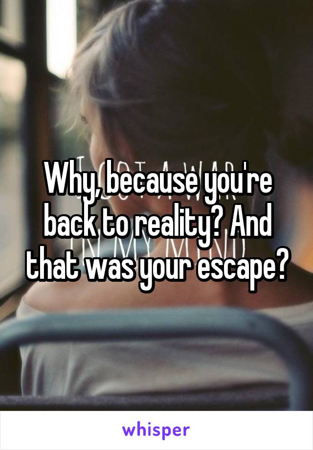 Why, because you're back to reality? And that was your escape?