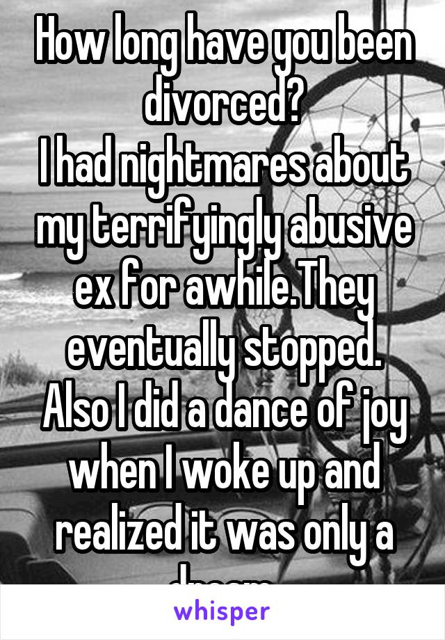 How long have you been divorced?
I had nightmares about my terrifyingly abusive ex for awhile.They eventually stopped.
Also I did a dance of joy when I woke up and realized it was only a dream.