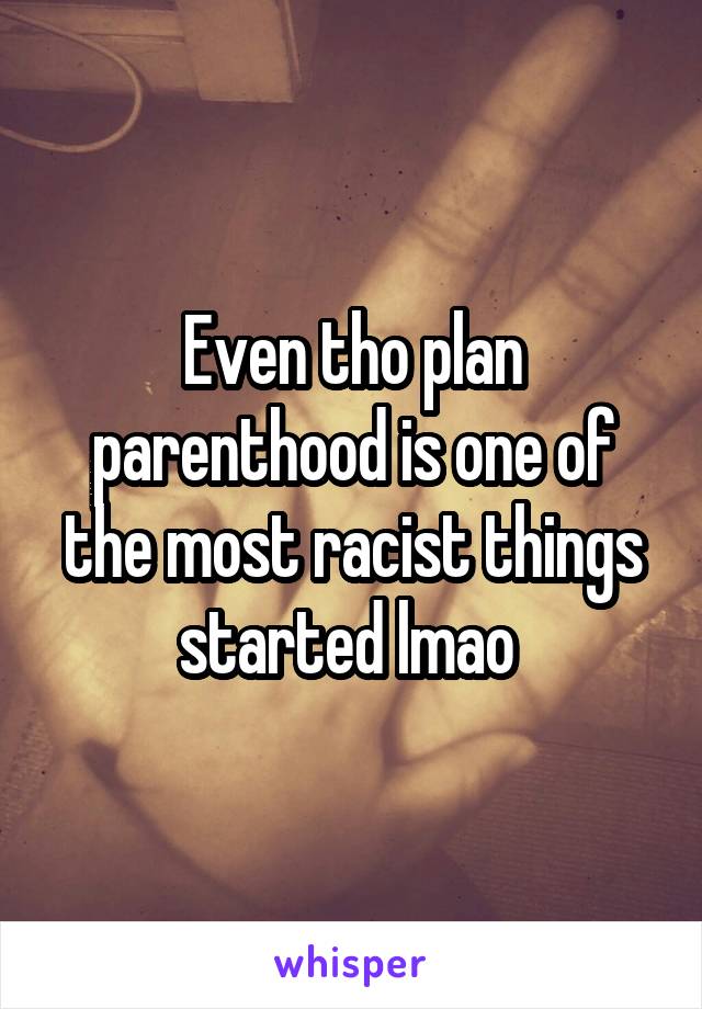Even tho plan parenthood is one of the most racist things started lmao 