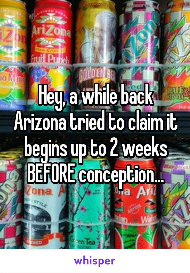 Hey, a while back Arizona tried to claim it begins up to 2 weeks BEFORE conception...