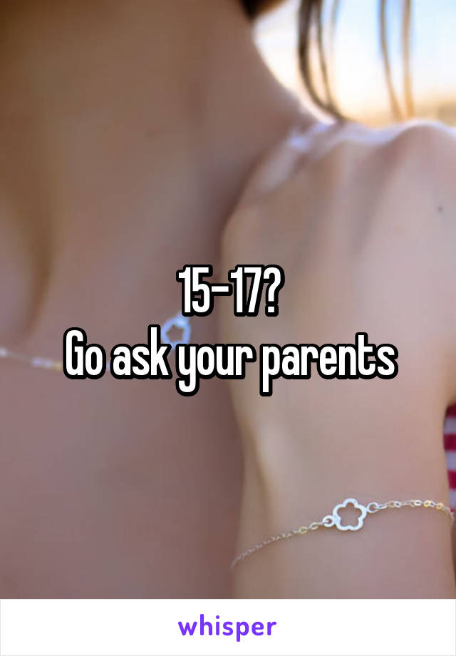 15-17?
Go ask your parents