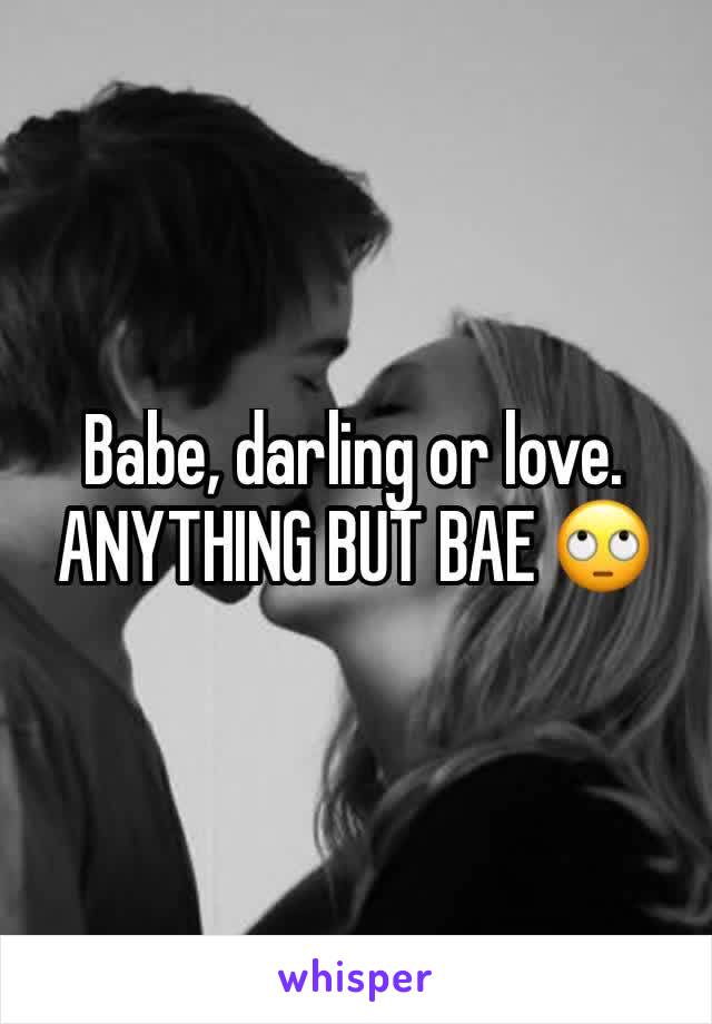 Babe, darling or love. ANYTHING BUT BAE 🙄