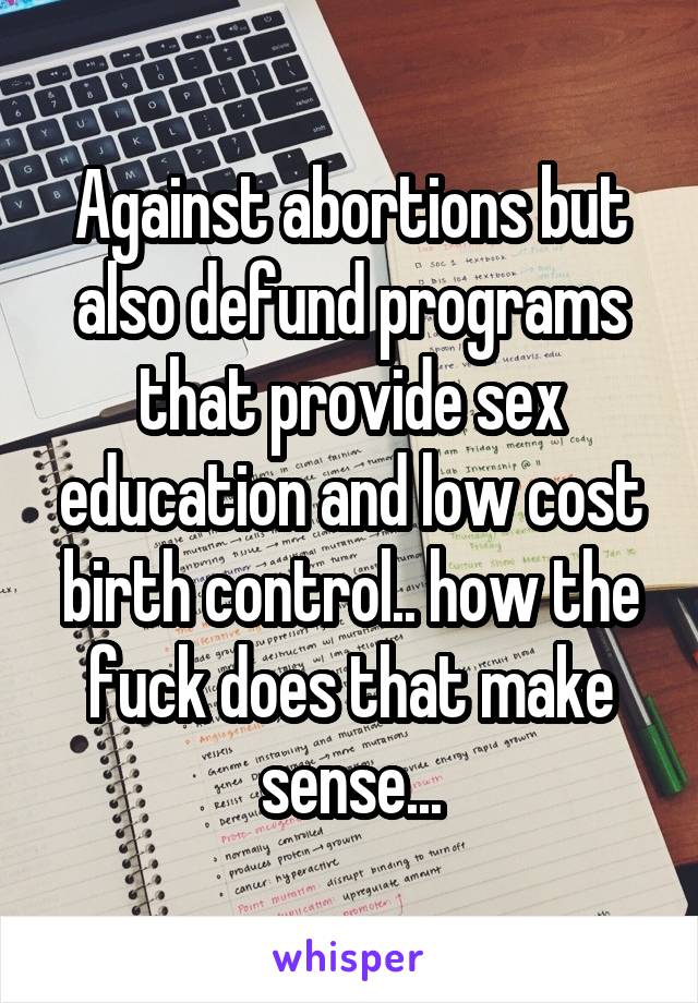 Against abortions but also defund programs that provide sex education and low cost birth control.. how the fuck does that make sense...