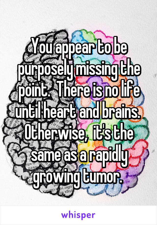 You appear to be purposely missing the point.  There is no life until heart and brains.  Otherwise,  it's the same as a rapidly growing tumor. 