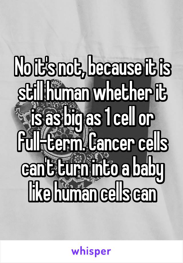 No it's not, because it is still human whether it is as big as 1 cell or full-term. Cancer cells can't turn into a baby like human cells can