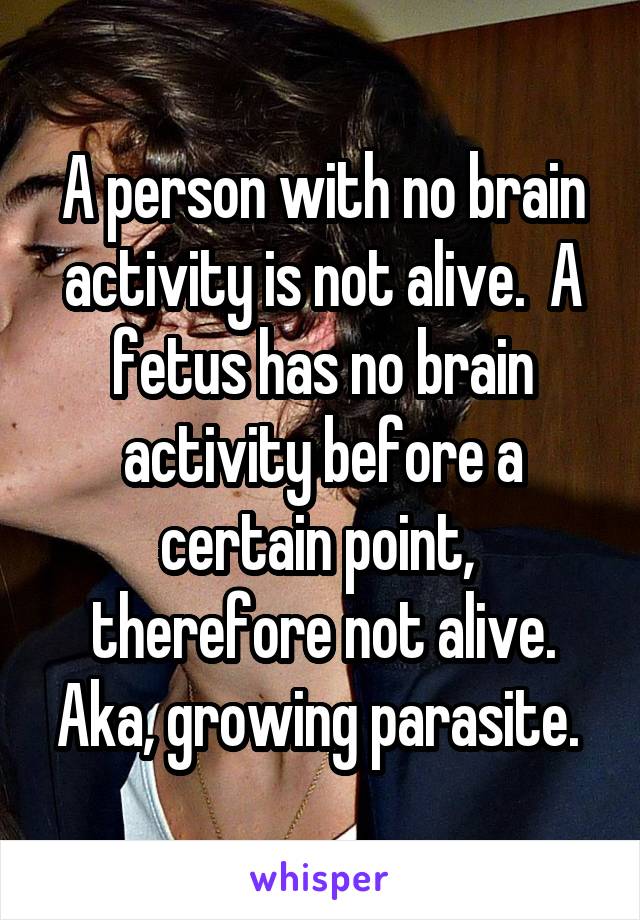 A person with no brain activity is not alive.  A fetus has no brain activity before a certain point,  therefore not alive. Aka, growing parasite. 