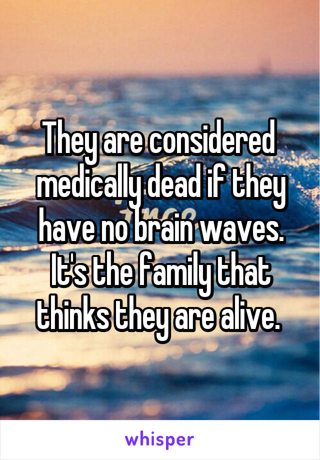 They are considered  medically dead if they have no brain waves. It's the family that thinks they are alive. 