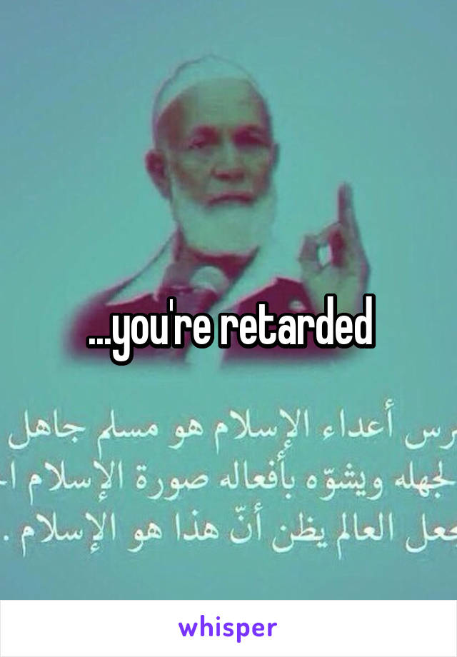 ...you're retarded