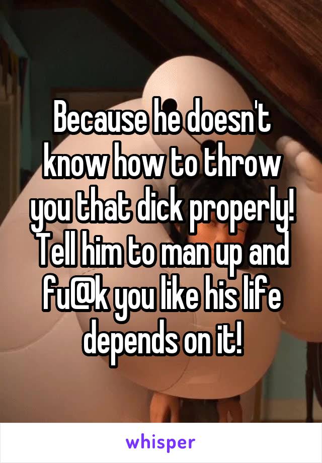 Because he doesn't know how to throw you that dick properly! Tell him to man up and fu@k you like his life depends on it!