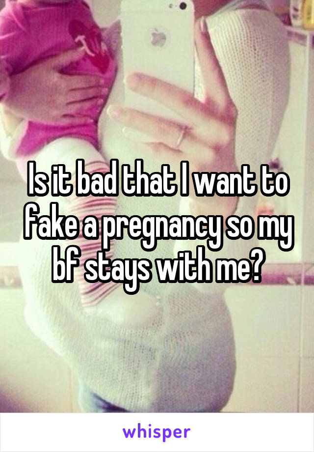 Is it bad that I want to fake a pregnancy so my bf stays with me?