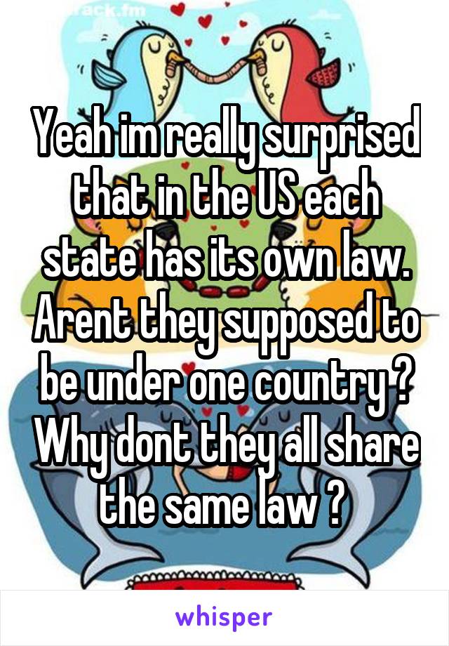 Yeah im really surprised that in the US each state has its own law. Arent they supposed to be under one country ? Why dont they all share the same law ? 