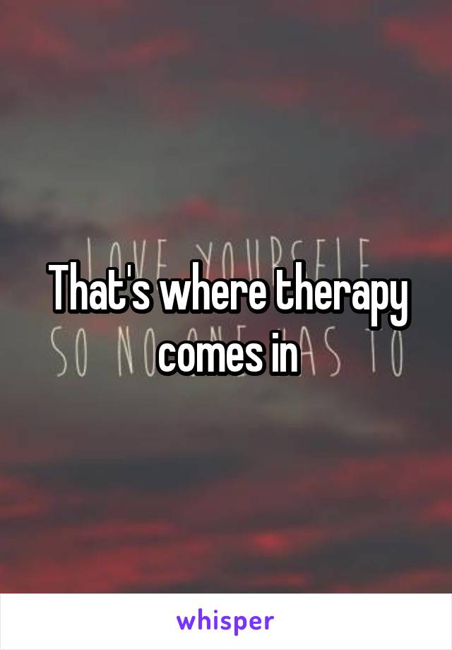 That's where therapy comes in