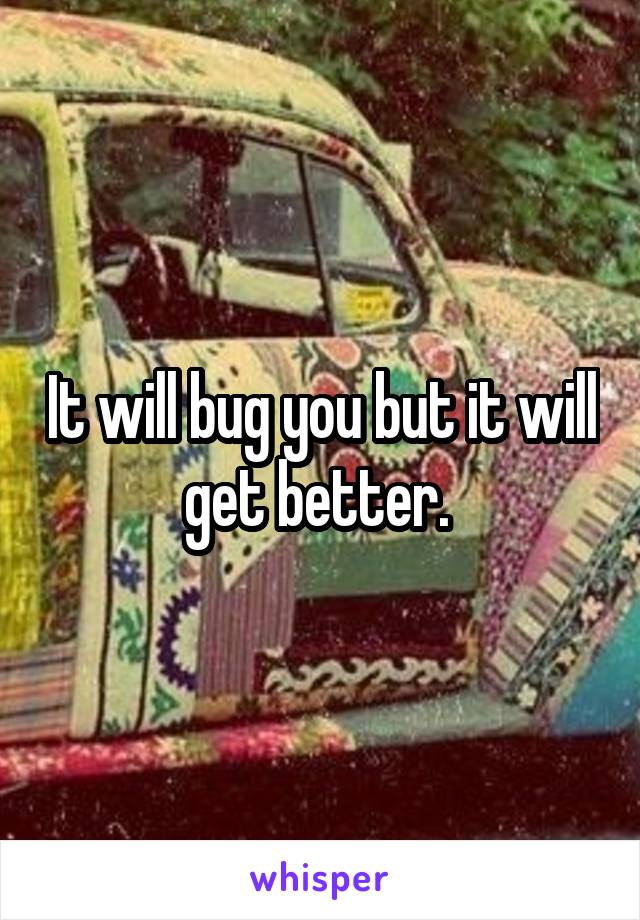 It will bug you but it will get better. 