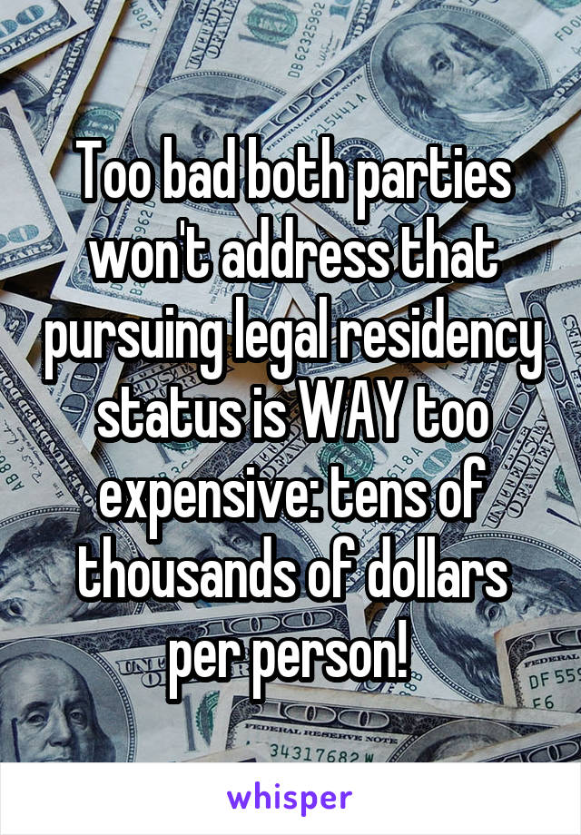 Too bad both parties won't address that pursuing legal residency status is WAY too expensive: tens of thousands of dollars per person! 