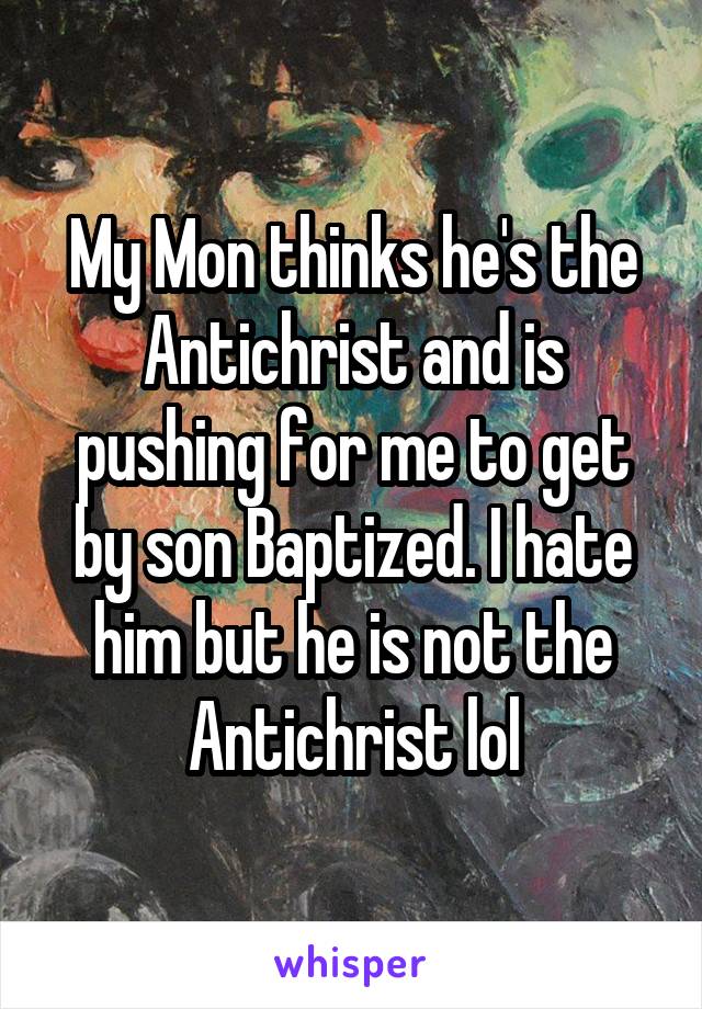 My Mon thinks he's the Antichrist and is pushing for me to get by son Baptized. I hate him but he is not the Antichrist lol