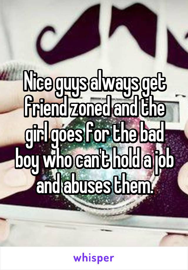 Nice guys always get friend zoned and the girl goes for the bad boy who can't hold a job and abuses them.