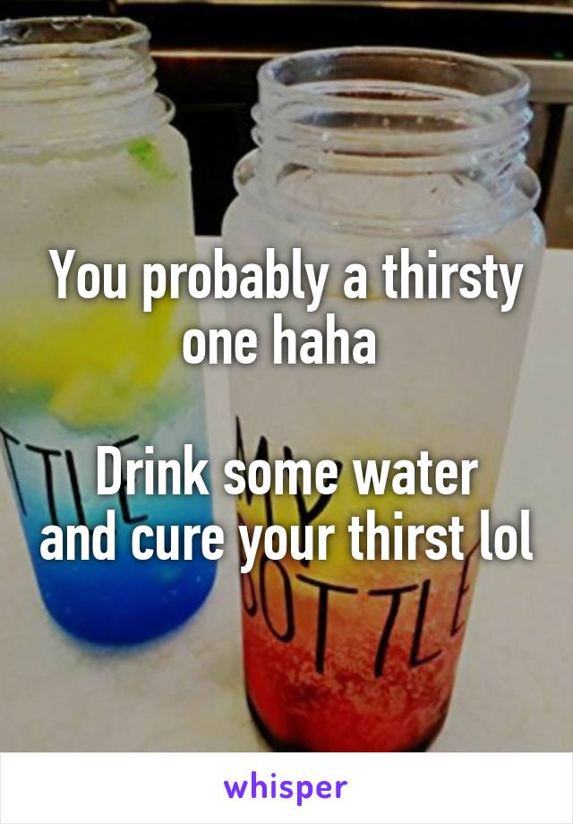 You probably a thirsty one haha 

Drink some water and cure your thirst lol