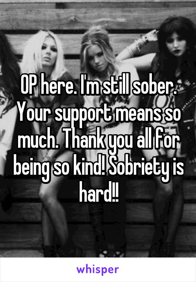 OP here. I'm still sober. Your support means so much. Thank you all for being so kind! Sobriety is hard!!
