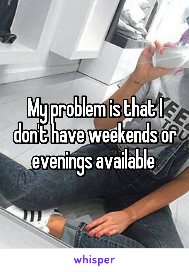 My problem is that I don't have weekends or evenings available 