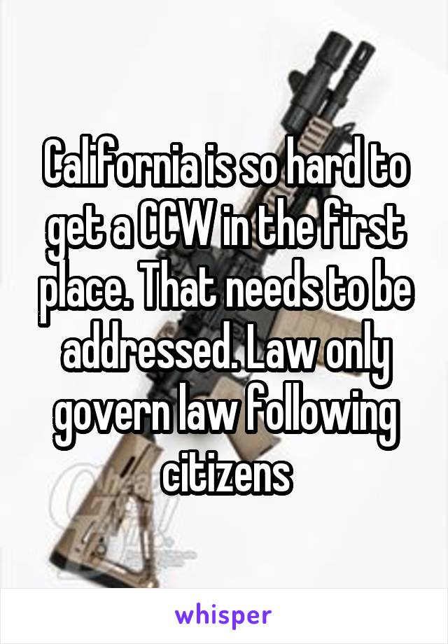 California is so hard to get a CCW in the first place. That needs to be addressed. Law only govern law following citizens