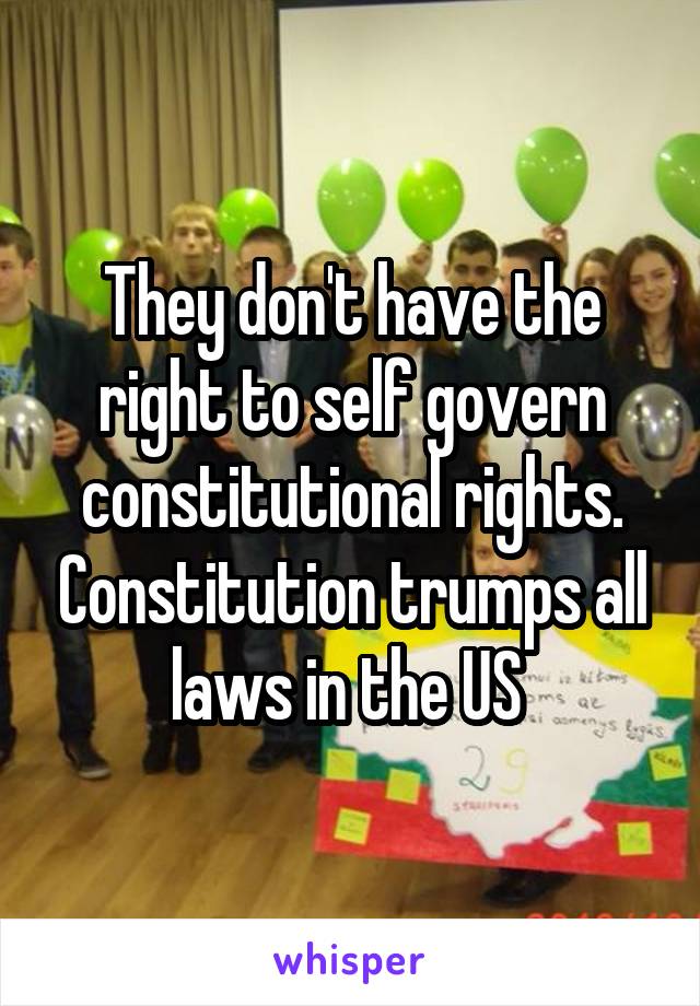 They don't have the right to self govern constitutional rights. Constitution trumps all laws in the US 