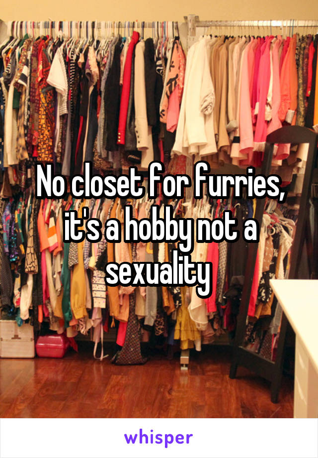 No closet for furries, it's a hobby not a sexuality 