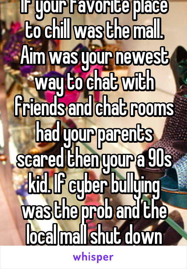 If your favorite place to chill was the mall. Aim was your newest way to chat with friends and chat rooms had your parents scared then your a 90s kid. If cyber bullying was the prob and the local mall shut down your a millennial  