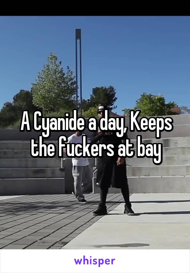 A Cyanide a day, Keeps the fuckers at bay