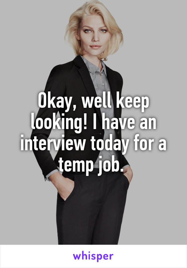 Okay, well keep looking! I have an interview today for a temp job. 